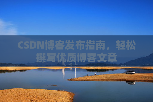 CSDN博客发布指南,轻松撰写优质博客文章